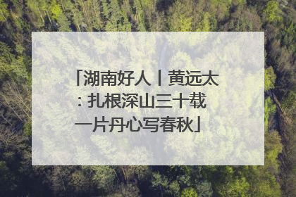 湖南好人丨黄远太：扎根深山三十载 一片丹心写春秋