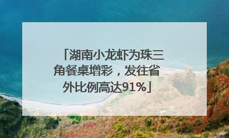 湖南小龙虾为珠三角餐桌增彩，发往省外比例高达91%