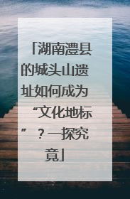 湖南澧县的城头山遗址如何成为“文化地标”？一探究竟