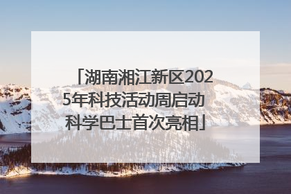 湖南湘江新区2025年科技活动周启动 科学巴士首次亮相