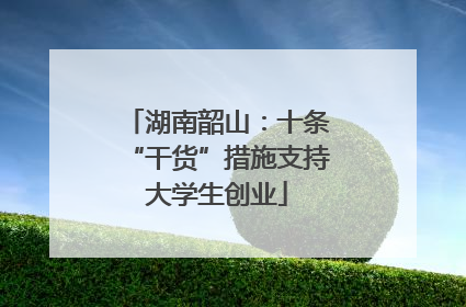 湖南韶山：十条“干货”措施支持大学生创业