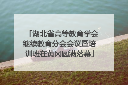 湖北省高等教育学会继续教育分会会议暨培训班在黄冈圆满落幕