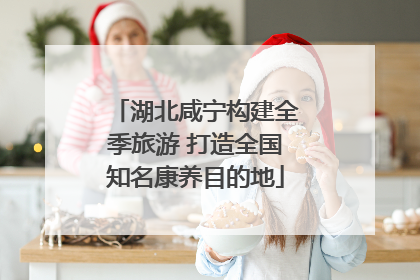 湖北咸宁构建全季旅游 打造全国知名康养目的地