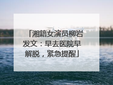 湘籍女演员柳岩发文：早去医院早解脱，紧急提醒