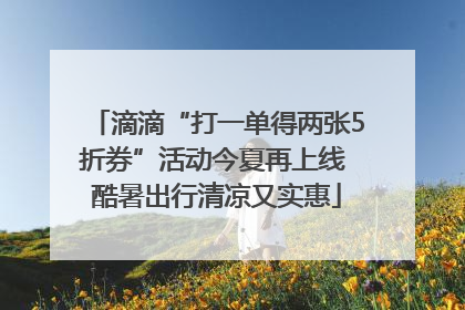 滴滴“打一单得两张5折券”活动今夏再上线 酷暑出行清凉又实惠