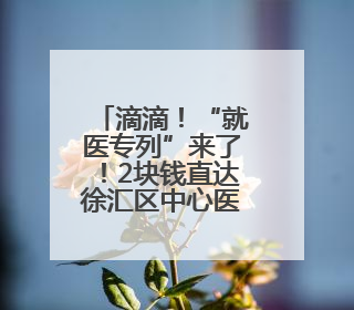 滴滴！“就医专列”来了！2块钱直达徐汇区中心医院