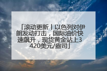 滚动更新丨以色列对伊朗发动打击，国际油价快速飙升，现货黄金站上3420美元/盎司