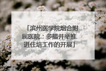滨州医学院烟合附属医院：多措并举推进住培工作的开展