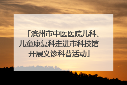 滨州市中医医院儿科、儿童康复科走进市科技馆开展义诊科普活动
