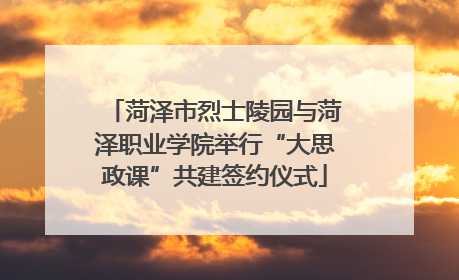 菏泽市烈士陵园与菏泽职业学院举行“大思政课”共建签约仪式