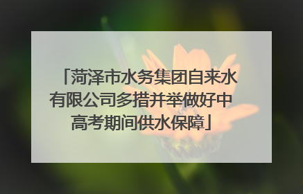 菏泽市水务集团自来水有限公司多措并举做好中高考期间供水保障