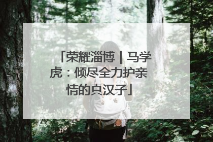 荣耀淄博｜马学虎：倾尽全力护亲情的真汉子