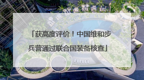 获高度评价！中国维和步兵营通过联合国装备核查
