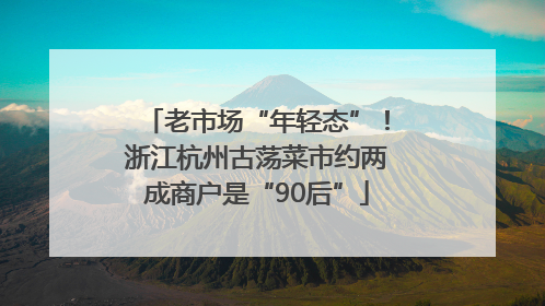 老市场“年轻态”！浙江杭州古荡菜市约两成商户是“90后”