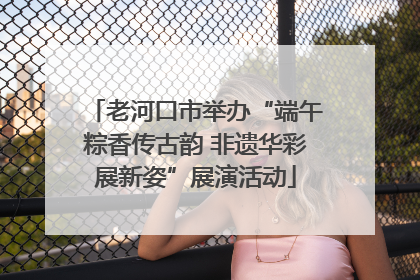 老河口市举办“端午粽香传古韵 非遗华彩展新姿”展演活动