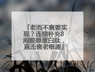 老而不衰要实现？连续补充8周胶原蛋白肽，直击衰老根源