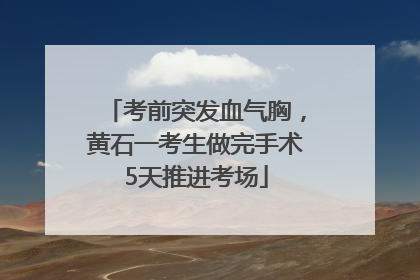 考前突发血气胸，黄石一考生做完手术5天推进考场