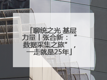 聊统之光 基层力量丨张合新：“数据采集之旅”，一走就是25年