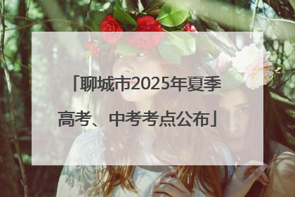 聊城市2025年夏季高考、中考考点公布