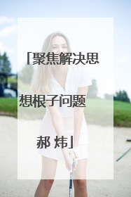 聚焦解决思想根子问题 郝 炜