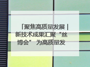 聚焦高质量发展｜新技术成果汇聚“丝博会” 为高质量发展注入新动能