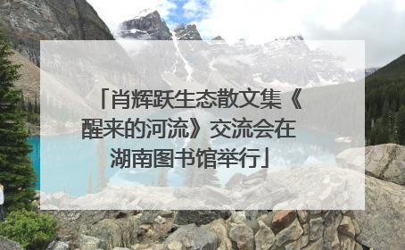 肖辉跃生态散文集《醒来的河流》交流会在湖南图书馆举行
