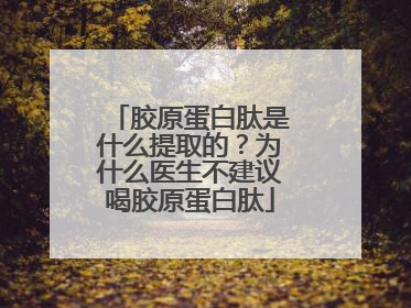胶原蛋白肽是什么提取的？为什么医生不建议喝胶原蛋白肽