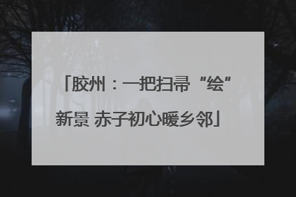 胶州：一把扫帚“绘”新景 赤子初心暖乡邻