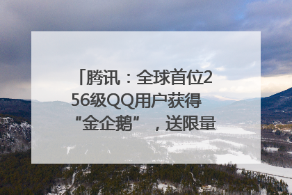 腾讯：全球首位256级QQ用户获得“金企鹅”，送限量版神秘惊喜等礼物