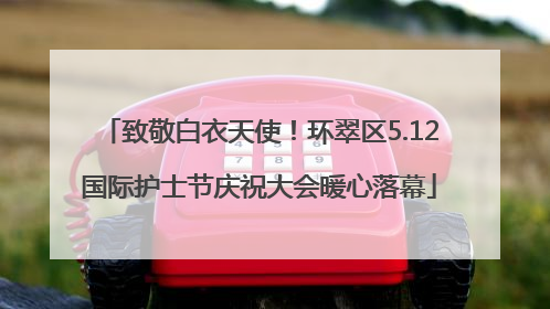 致敬白衣天使！环翠区5.12国际护士节庆祝大会暖心落幕