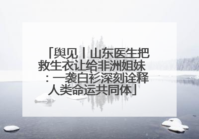 舆见丨山东医生把救生衣让给非洲姐妹：一袭白衫深刻诠释人类命运共同体