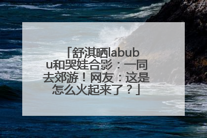 舒淇晒labubu和哭娃合影：一同去郊游！网友：这是怎么火起来了？