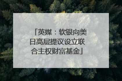 英媒：软银向美日高层提议设立联合主权财富基金