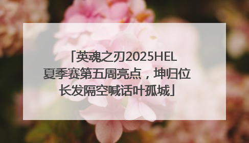 英魂之刃2025HEL夏季赛第五周亮点，坤归位长发隔空喊话叶孤城