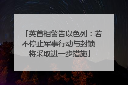 英首相警告以色列：若不停止军事行动与封锁 将采取进一步措施