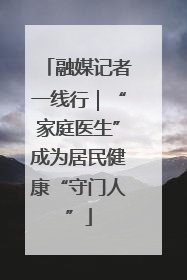 融媒记者一线行｜“家庭医生”成为居民健康“守门人”