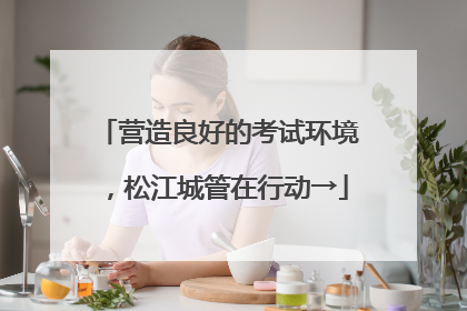 营造良好的考试环境，松江城管在行动→