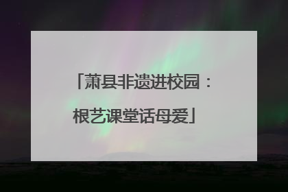 萧县非遗进校园：根艺课堂话母爱