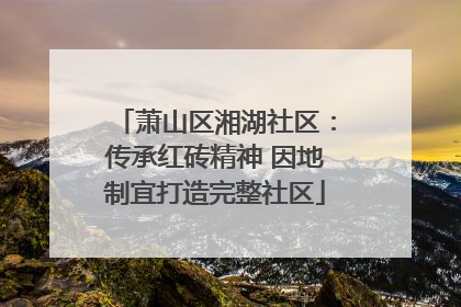 萧山区湘湖社区：传承红砖精神 因地制宜打造完整社区