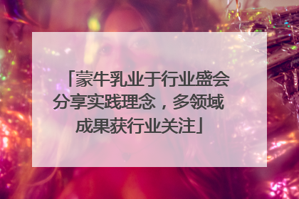 蒙牛乳业于行业盛会分享实践理念，多领域成果获行业关注