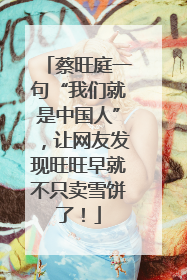 蔡旺庭一句“我们就是中国人”，让网友发现旺旺早就不只卖雪饼了！