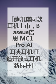 薛凯琪同款耳机上市，Baseus倍思 MC1 Pro AI 耳夹耳机打造开放式耳机新标杆