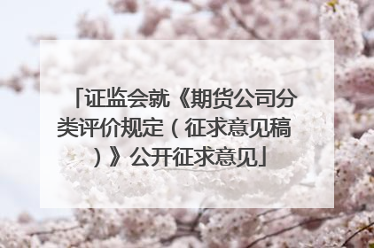 证监会就《期货公司分类评价规定（征求意见稿）》公开征求意见