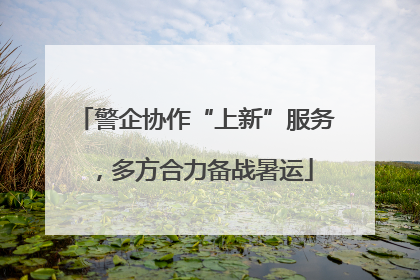 警企协作“上新”服务，多方合力备战暑运