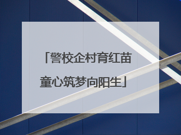 警校企村育红苗 童心筑梦向阳生