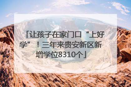 让孩子在家门口“上好学”！三年来贵安新区新增学位8310个