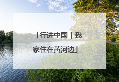 行进中国｜我家住在黄河边