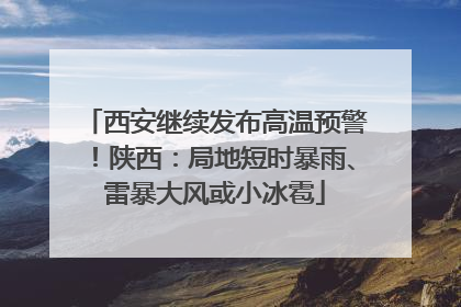 西安继续发布高温预警！陕西：局地短时暴雨、雷暴大风或小冰雹