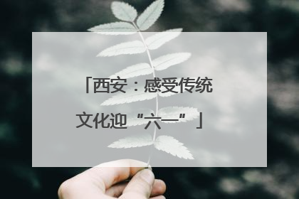 西安：感受传统文化迎“六一”