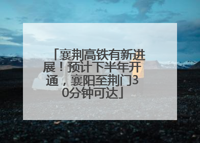 襄荆高铁有新进展！预计下半年开通，襄阳至荆门30分钟可达